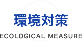 環境対策 ECOLOGICAL MEASURE
